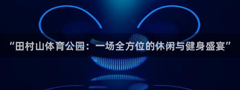 MK体育官方正版app官网：“田村山体育公园：一场全