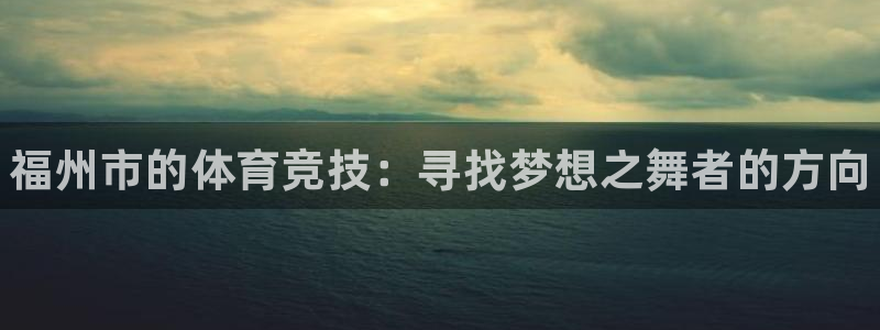 MK体育官网下载官方客服电话：福州市的体育竞技：寻找