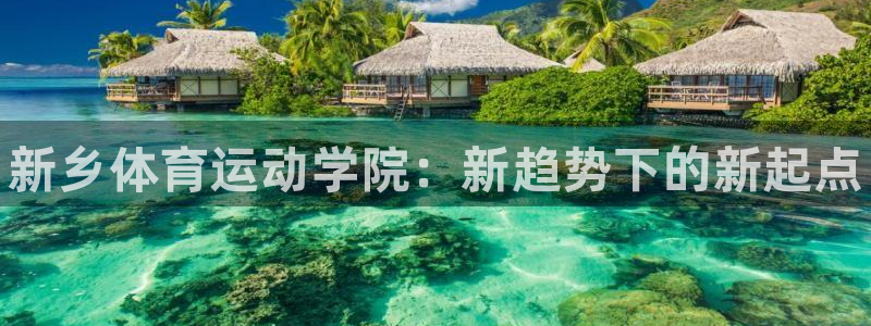 MK体育官网下载平台假的吗是真的吗：新乡体育运动学院