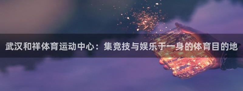 MK体育官网下载平台注册：武汉和祥体育运动中心：集竞
