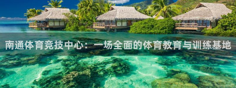 德国MK体育官方正版app集团：南通体育竞技中心：一场全面的