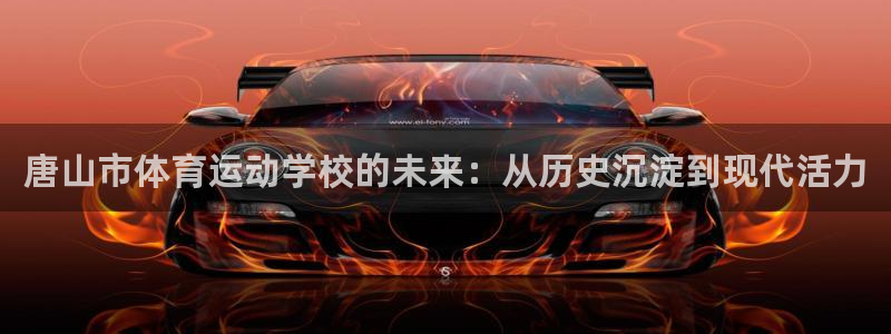 MK体育官网下载注册:唐山市体育运动学校的未来:从历史沉淀到