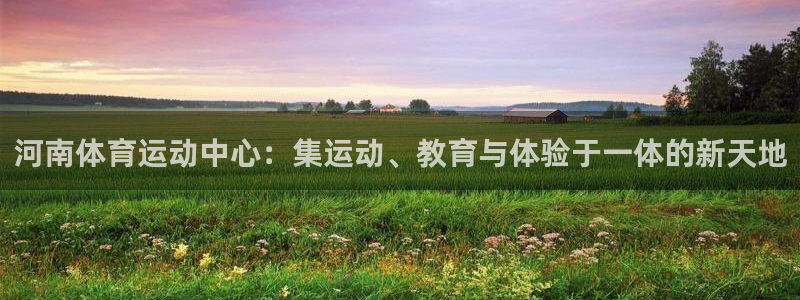 MK体育官网下载招商电话是多少：河南体育运动中心：集运动、教