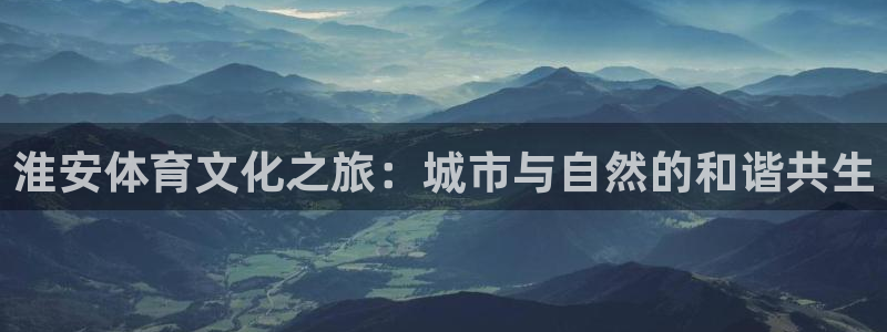  mk体育官网：淮安体育文化之旅：城市与自然的和谐共生