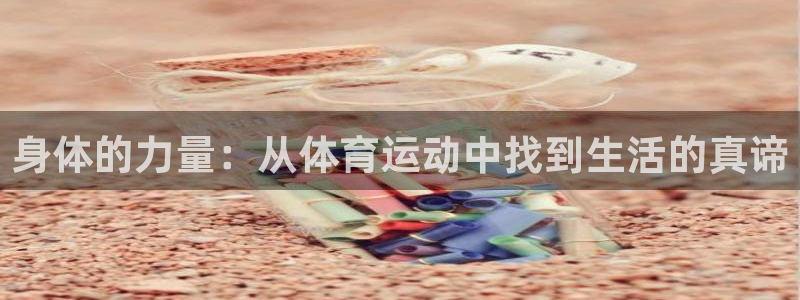  mk体育官网登录入口：身体的力量：从体育运动中找到生活的真谛