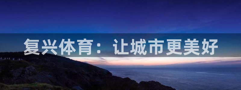  mk体育提现多久到账啊：复兴体育：让城市更美好
