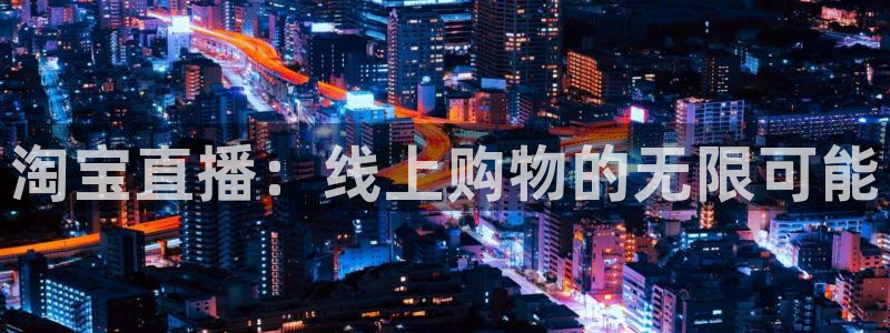 833直播体育app：淘宝直播：线上购物的无限可能